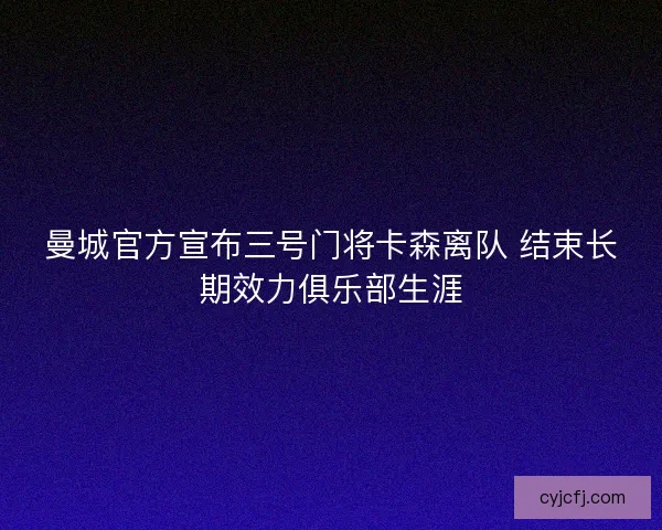 曼城官方宣布三号门将卡森离队 结束长期效力俱乐部生涯