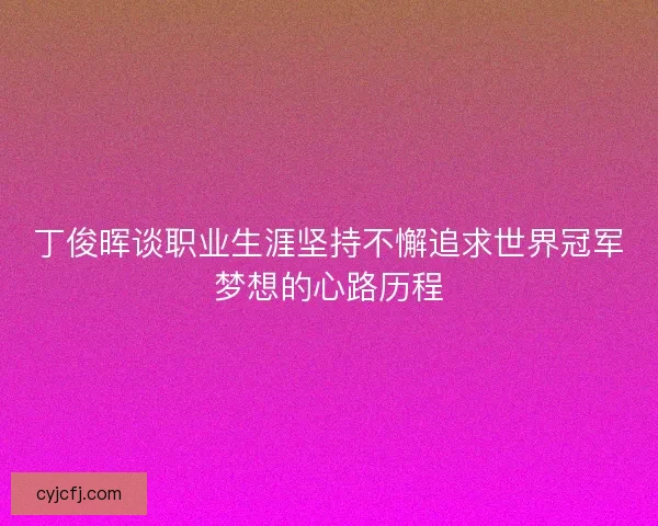 丁俊晖谈职业生涯坚持不懈追求世界冠军梦想的心路历程