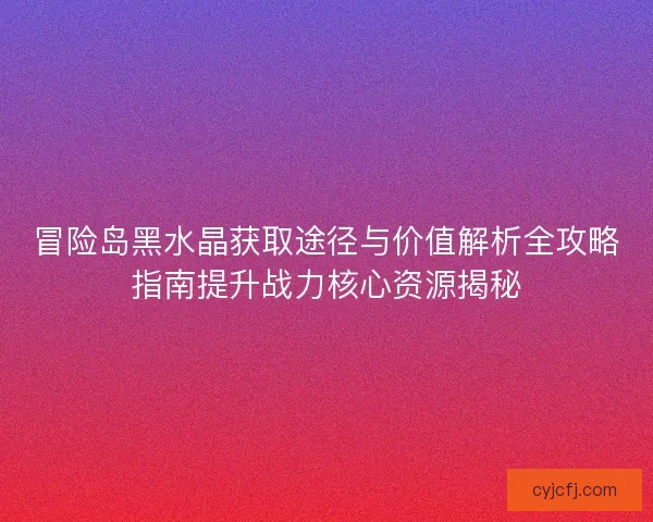 冒险岛黑水晶获取途径与价值解析全攻略指南提升战力核心资源揭秘