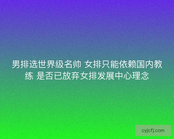 男排选世界级名帅 女排只能依赖国内教练 是否已放弃女排发展中心理念
