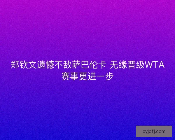 郑钦文遗憾不敌萨巴伦卡 无缘晋级WTA赛事更进一步