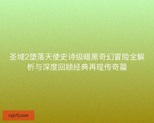 圣域2堕落天使史诗级暗黑奇幻冒险全解析与深度回顾经典再现传奇篇
