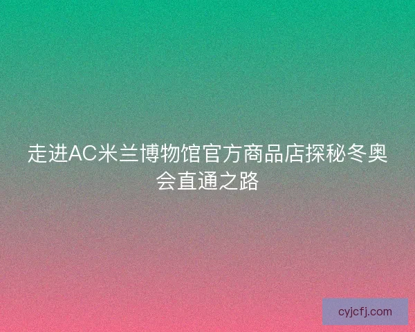 走进AC米兰博物馆官方商品店探秘冬奥会直通之路