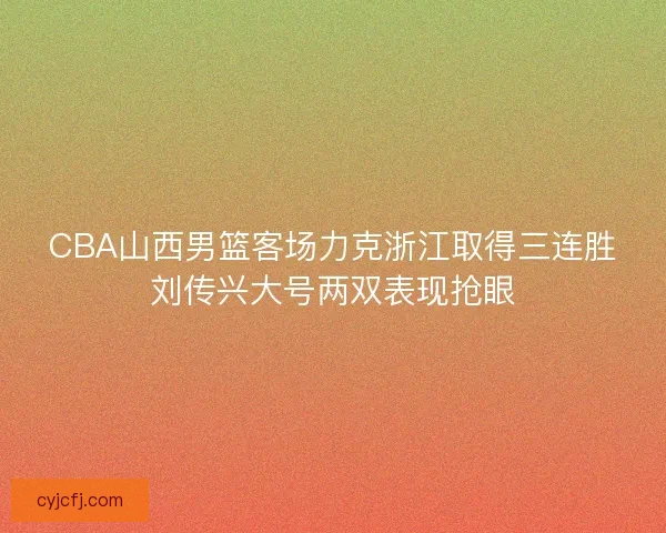 CBA山西男篮客场力克浙江取得三连胜刘传兴大号两双表现抢眼