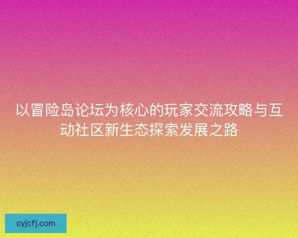 以冒险岛论坛为核心的玩家交流攻略与互动社区新生态探索发展之路