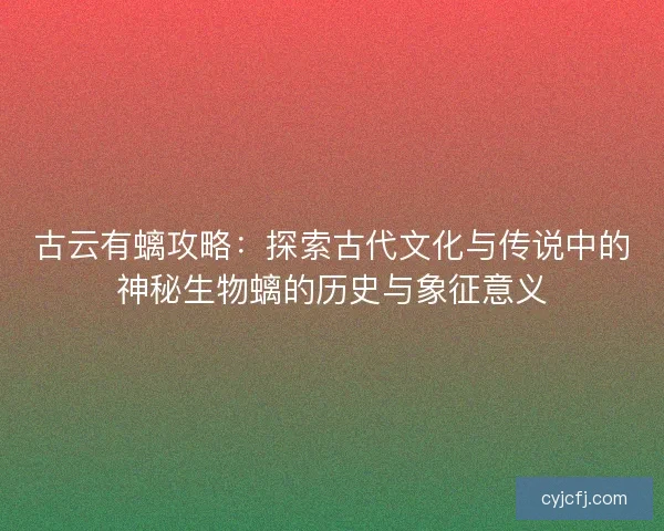 古云有螭攻略：探索古代文化与传说中的神秘生物螭的历史与象征意义