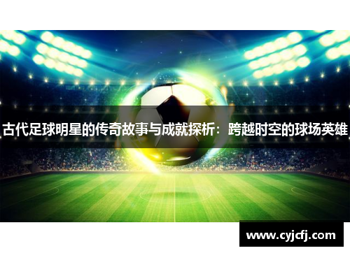 古代足球明星的传奇故事与成就探析：跨越时空的球场英雄